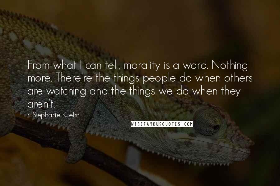 Stephanie Kuehn Quotes: From what I can tell, morality is a word. Nothing more. There're the things people do when others are watching and the things we do when they aren't.
