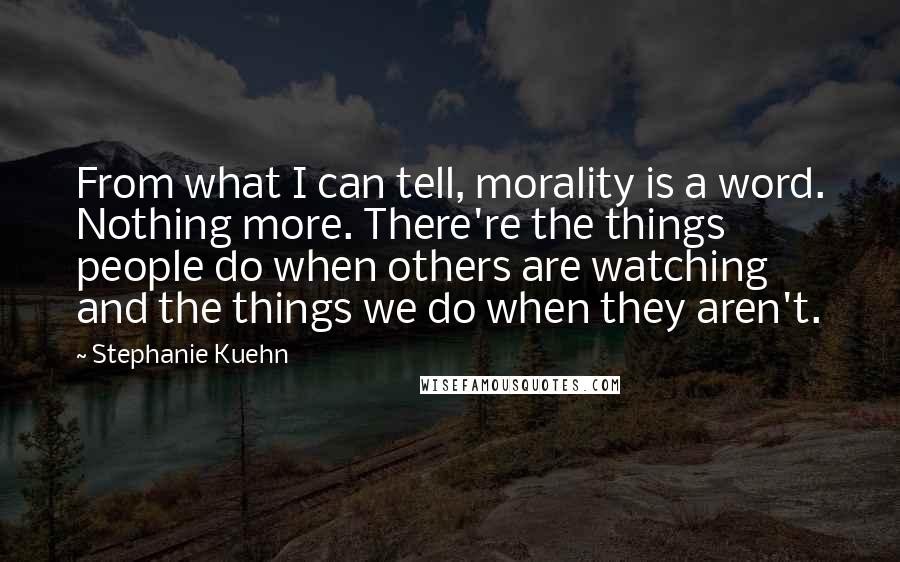 Stephanie Kuehn Quotes: From what I can tell, morality is a word. Nothing more. There're the things people do when others are watching and the things we do when they aren't.