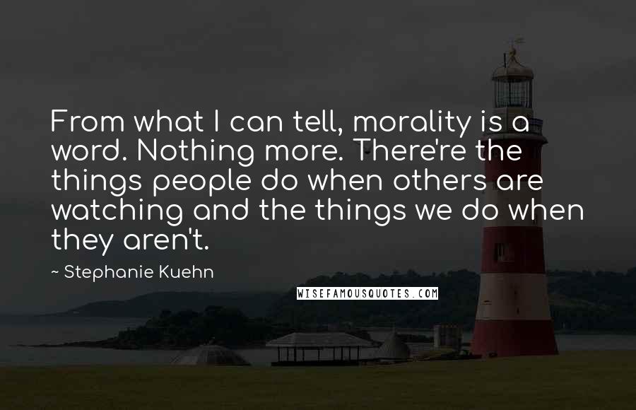 Stephanie Kuehn Quotes: From what I can tell, morality is a word. Nothing more. There're the things people do when others are watching and the things we do when they aren't.