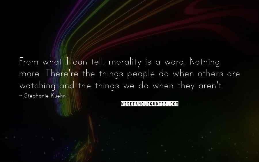 Stephanie Kuehn Quotes: From what I can tell, morality is a word. Nothing more. There're the things people do when others are watching and the things we do when they aren't.