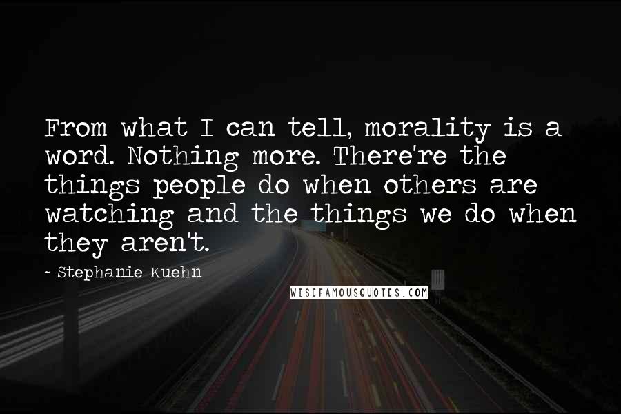 Stephanie Kuehn Quotes: From what I can tell, morality is a word. Nothing more. There're the things people do when others are watching and the things we do when they aren't.