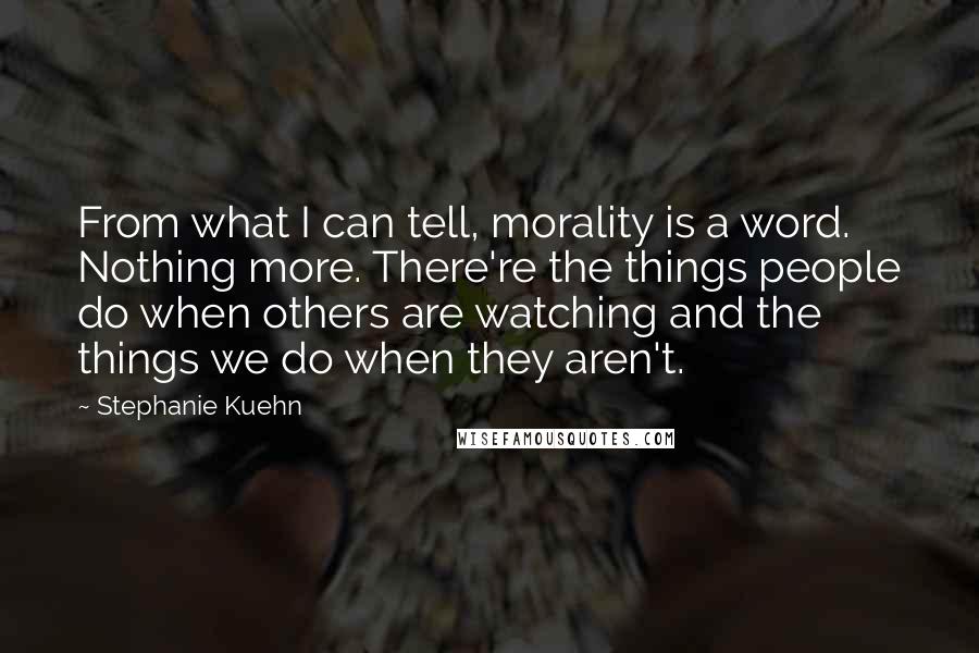 Stephanie Kuehn Quotes: From what I can tell, morality is a word. Nothing more. There're the things people do when others are watching and the things we do when they aren't.
