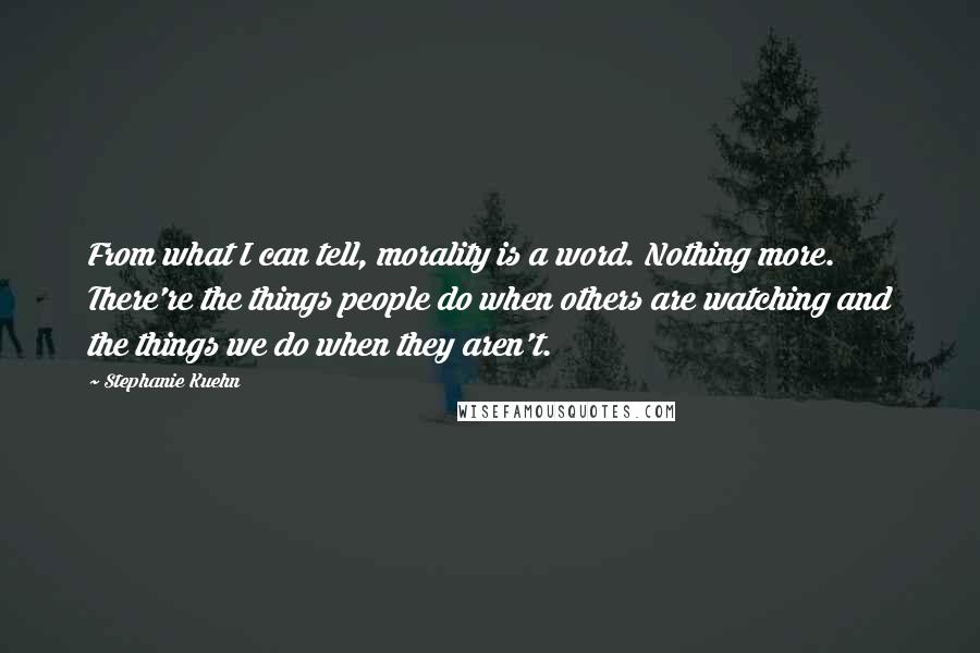 Stephanie Kuehn Quotes: From what I can tell, morality is a word. Nothing more. There're the things people do when others are watching and the things we do when they aren't.