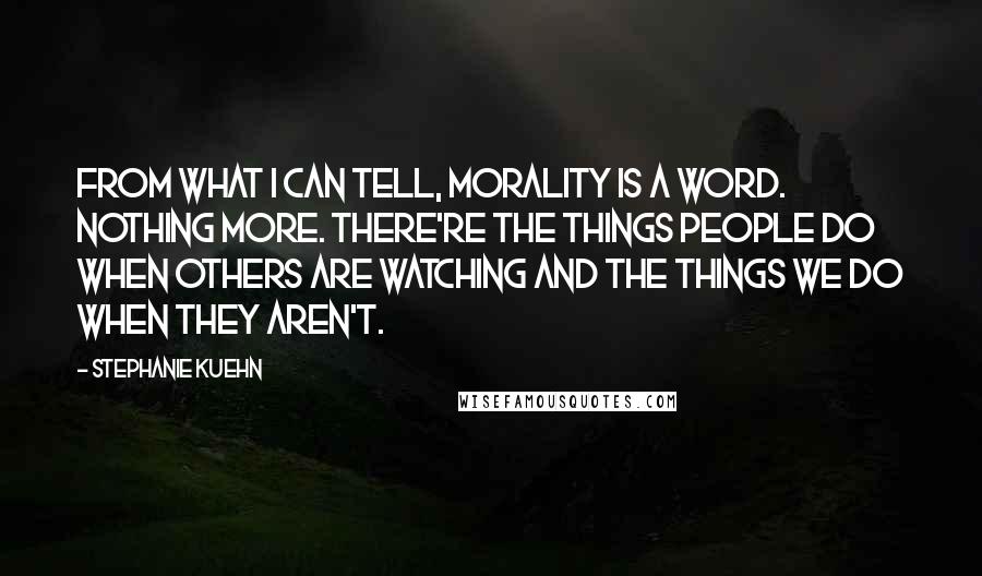 Stephanie Kuehn Quotes: From what I can tell, morality is a word. Nothing more. There're the things people do when others are watching and the things we do when they aren't.