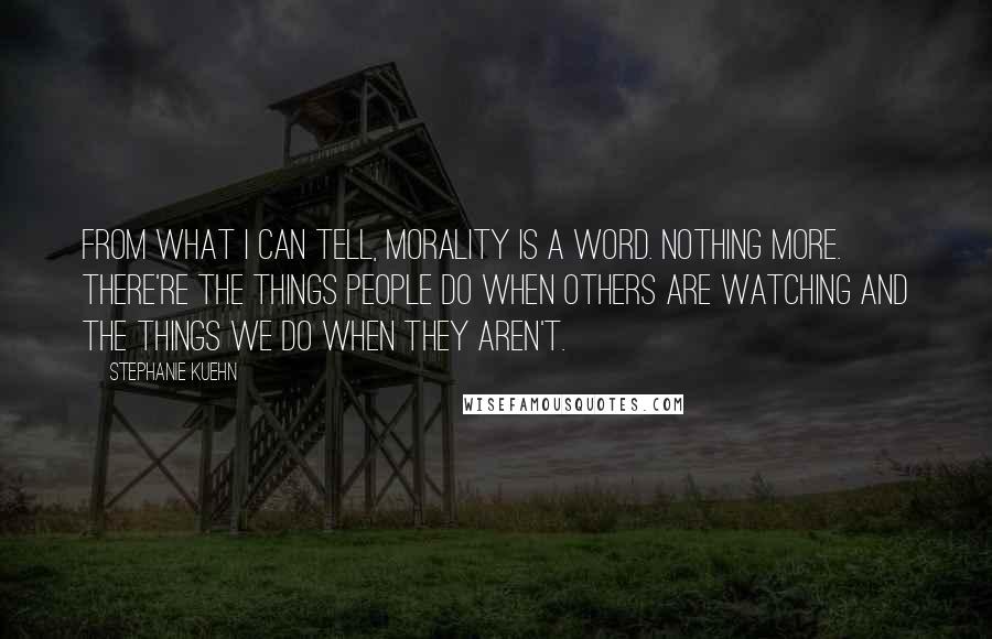 Stephanie Kuehn Quotes: From what I can tell, morality is a word. Nothing more. There're the things people do when others are watching and the things we do when they aren't.
