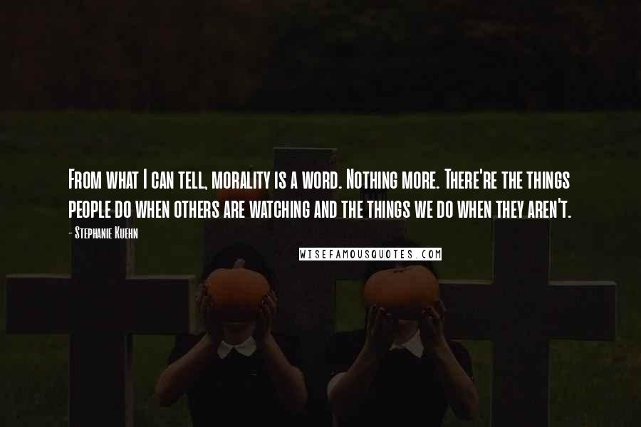 Stephanie Kuehn Quotes: From what I can tell, morality is a word. Nothing more. There're the things people do when others are watching and the things we do when they aren't.