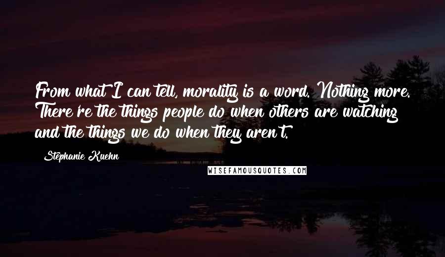 Stephanie Kuehn Quotes: From what I can tell, morality is a word. Nothing more. There're the things people do when others are watching and the things we do when they aren't.