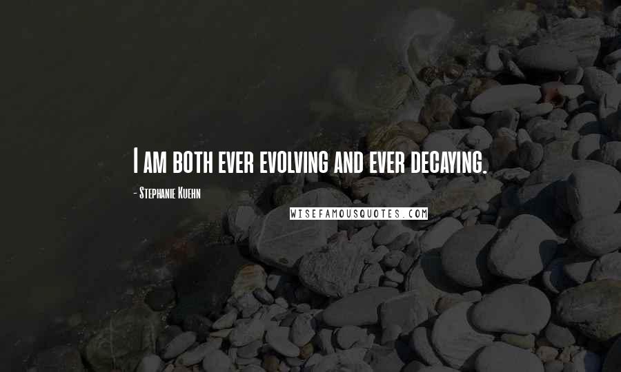 Stephanie Kuehn Quotes: I am both ever evolving and ever decaying.