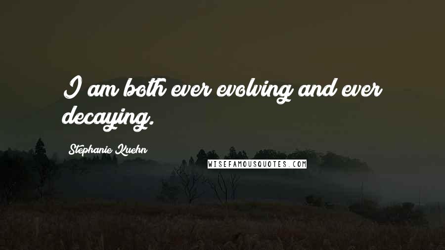 Stephanie Kuehn Quotes: I am both ever evolving and ever decaying.