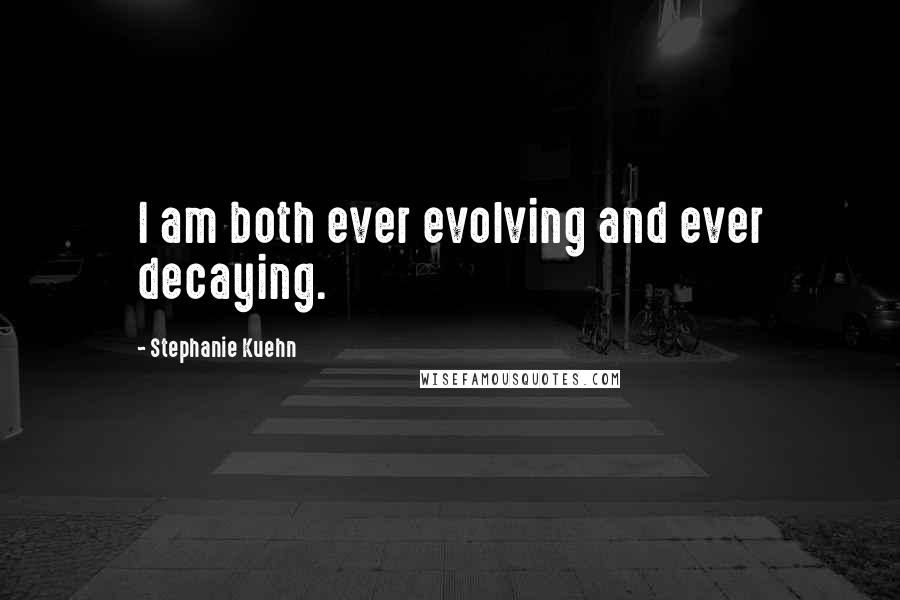 Stephanie Kuehn Quotes: I am both ever evolving and ever decaying.