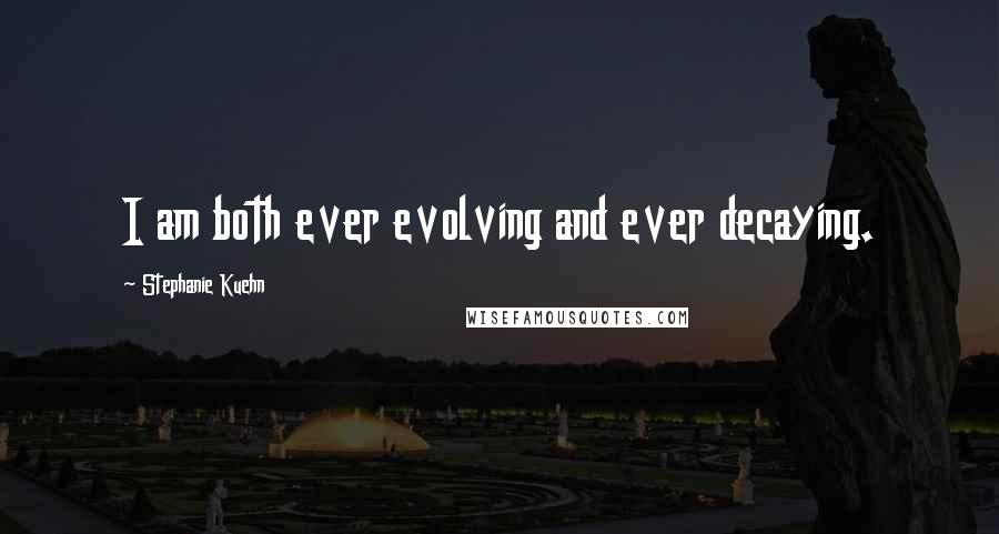 Stephanie Kuehn Quotes: I am both ever evolving and ever decaying.