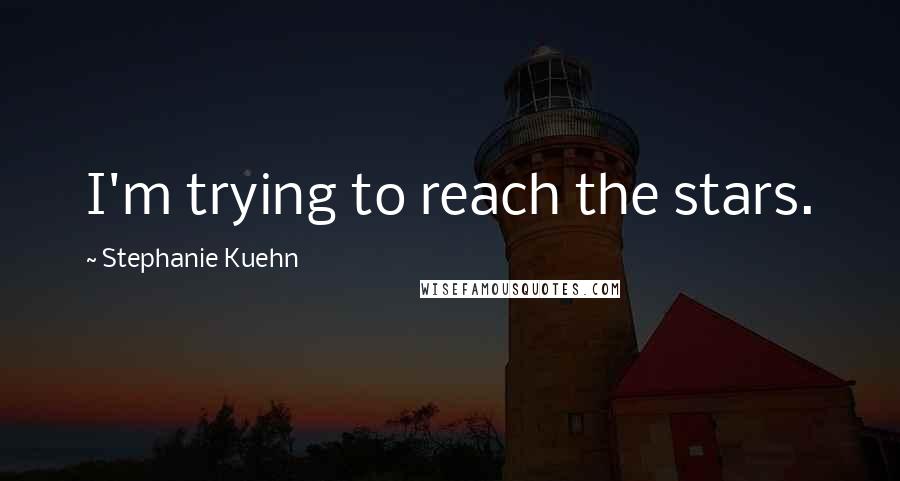 Stephanie Kuehn Quotes: I'm trying to reach the stars.