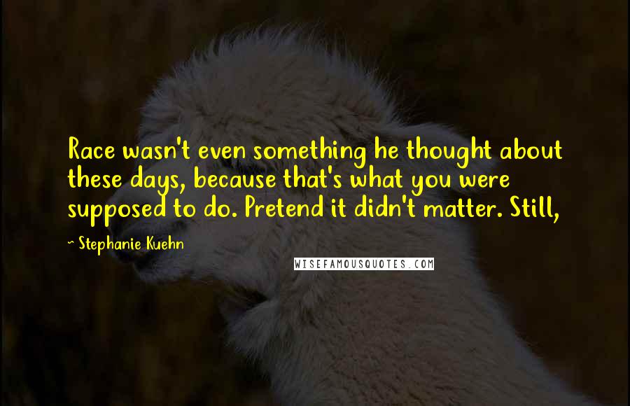 Stephanie Kuehn Quotes: Race wasn't even something he thought about these days, because that's what you were supposed to do. Pretend it didn't matter. Still,