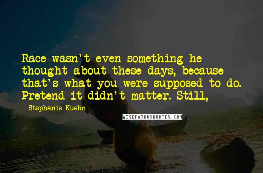 Stephanie Kuehn Quotes: Race wasn't even something he thought about these days, because that's what you were supposed to do. Pretend it didn't matter. Still,