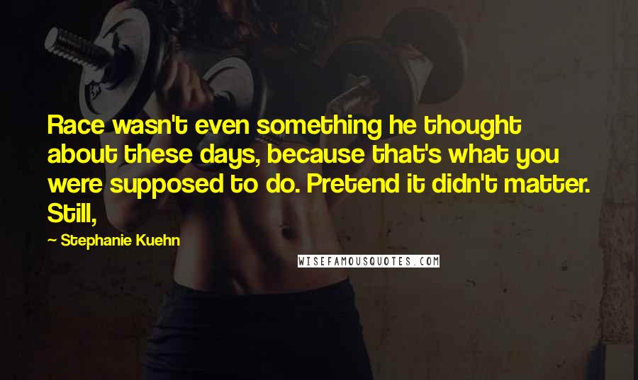 Stephanie Kuehn Quotes: Race wasn't even something he thought about these days, because that's what you were supposed to do. Pretend it didn't matter. Still,