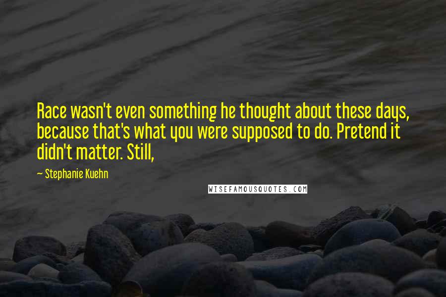 Stephanie Kuehn Quotes: Race wasn't even something he thought about these days, because that's what you were supposed to do. Pretend it didn't matter. Still,