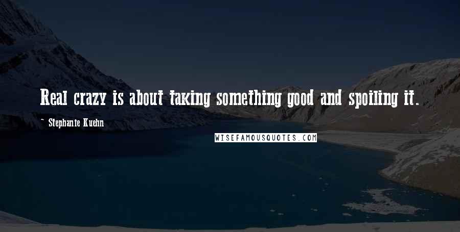 Stephanie Kuehn Quotes: Real crazy is about taking something good and spoiling it.