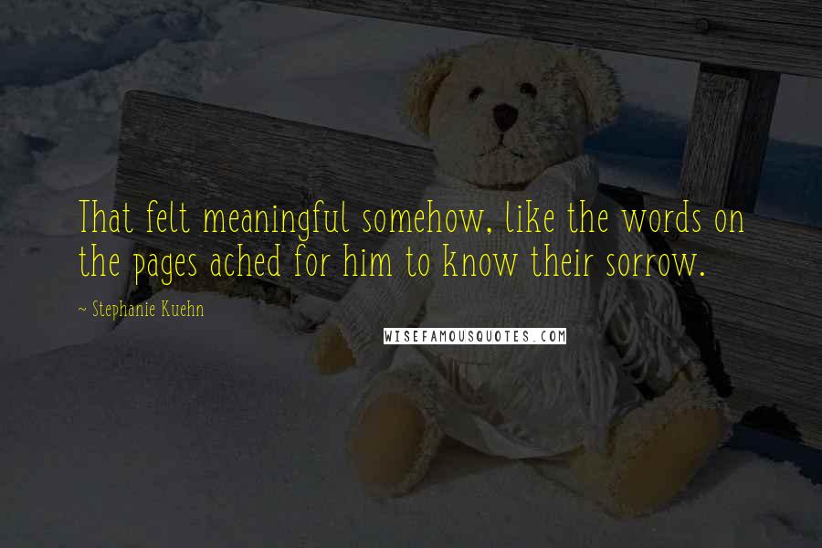 Stephanie Kuehn Quotes: That felt meaningful somehow, like the words on the pages ached for him to know their sorrow.