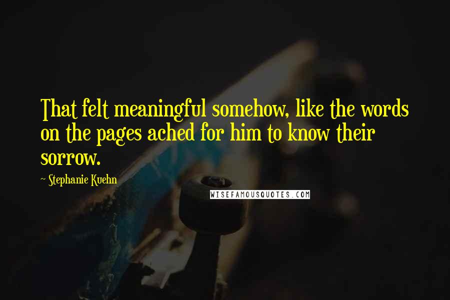 Stephanie Kuehn Quotes: That felt meaningful somehow, like the words on the pages ached for him to know their sorrow.