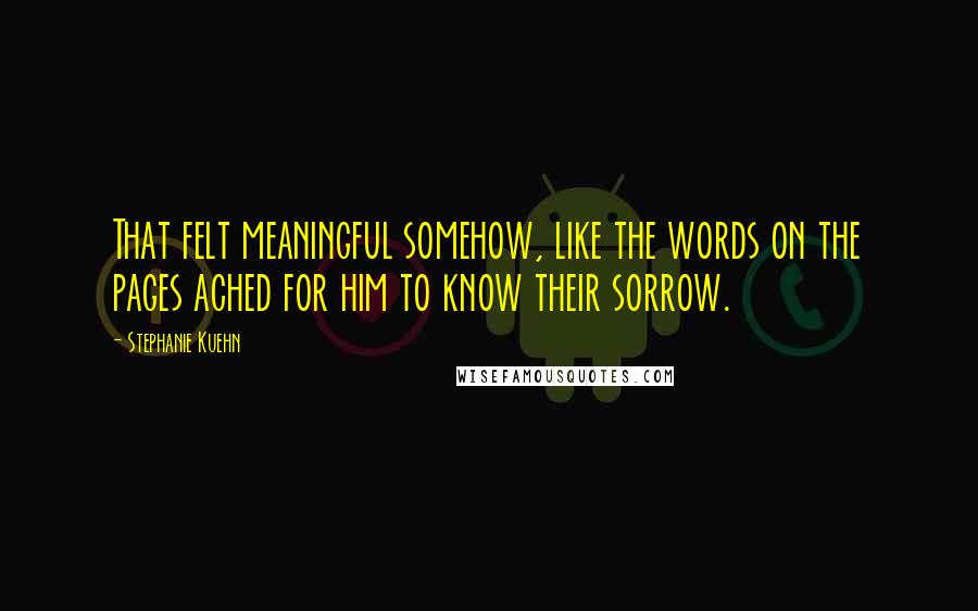 Stephanie Kuehn Quotes: That felt meaningful somehow, like the words on the pages ached for him to know their sorrow.