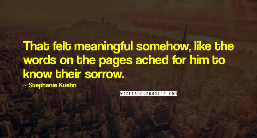 Stephanie Kuehn Quotes: That felt meaningful somehow, like the words on the pages ached for him to know their sorrow.