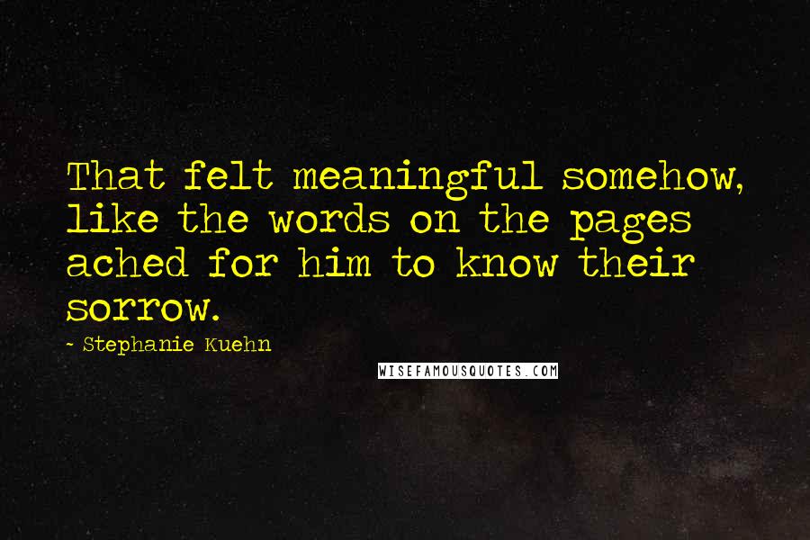 Stephanie Kuehn Quotes: That felt meaningful somehow, like the words on the pages ached for him to know their sorrow.