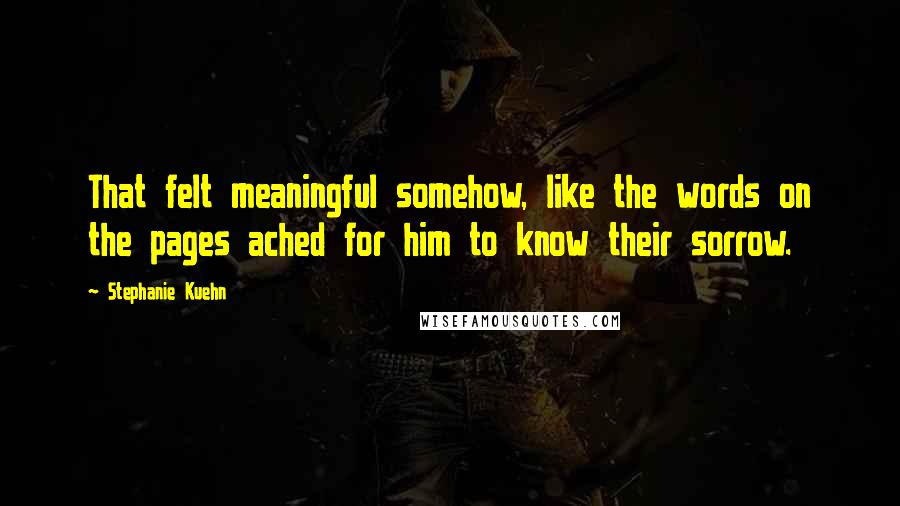 Stephanie Kuehn Quotes: That felt meaningful somehow, like the words on the pages ached for him to know their sorrow.