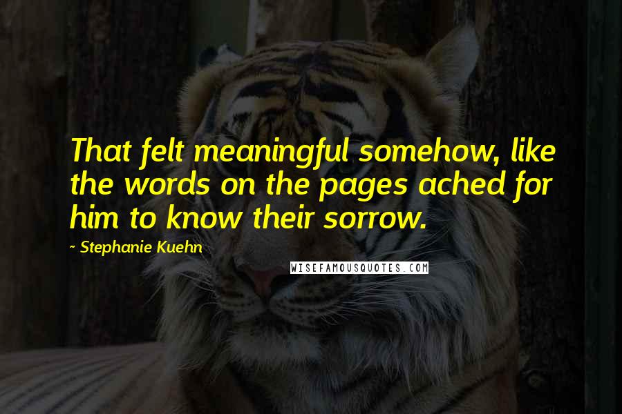 Stephanie Kuehn Quotes: That felt meaningful somehow, like the words on the pages ached for him to know their sorrow.