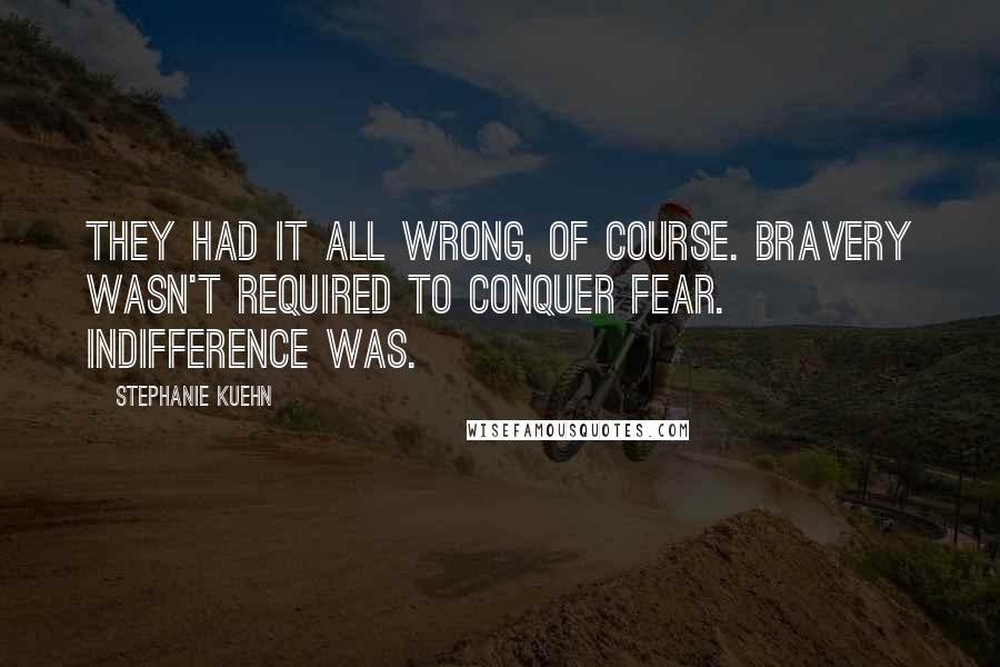 Stephanie Kuehn Quotes: They had it all wrong, of course. Bravery wasn't required to conquer fear. Indifference was.