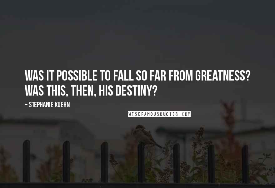 Stephanie Kuehn Quotes: Was it possible to fall so far from greatness? Was this, then, his destiny?