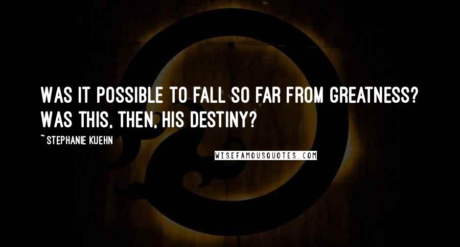 Stephanie Kuehn Quotes: Was it possible to fall so far from greatness? Was this, then, his destiny?