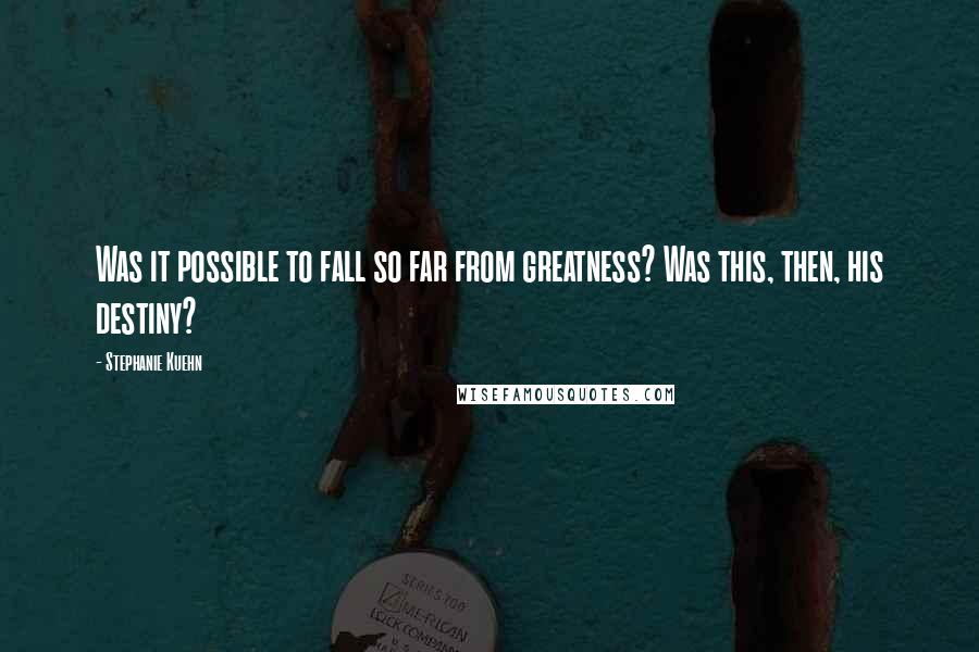 Stephanie Kuehn Quotes: Was it possible to fall so far from greatness? Was this, then, his destiny?