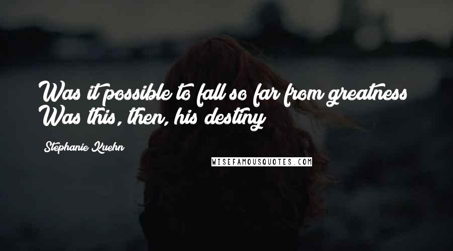 Stephanie Kuehn Quotes: Was it possible to fall so far from greatness? Was this, then, his destiny?