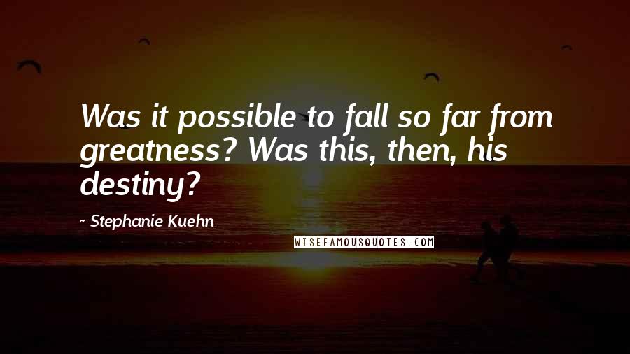 Stephanie Kuehn Quotes: Was it possible to fall so far from greatness? Was this, then, his destiny?