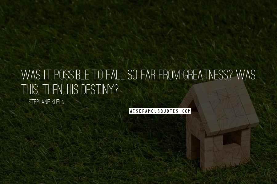 Stephanie Kuehn Quotes: Was it possible to fall so far from greatness? Was this, then, his destiny?