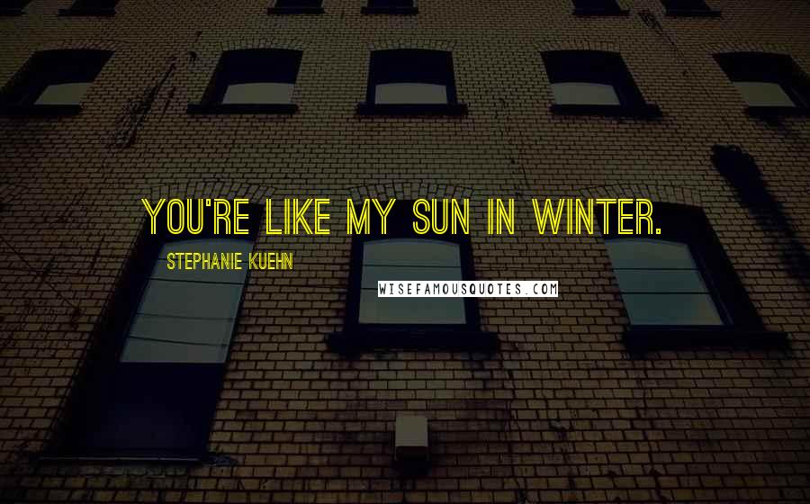 Stephanie Kuehn Quotes: You're like my sun in winter.
