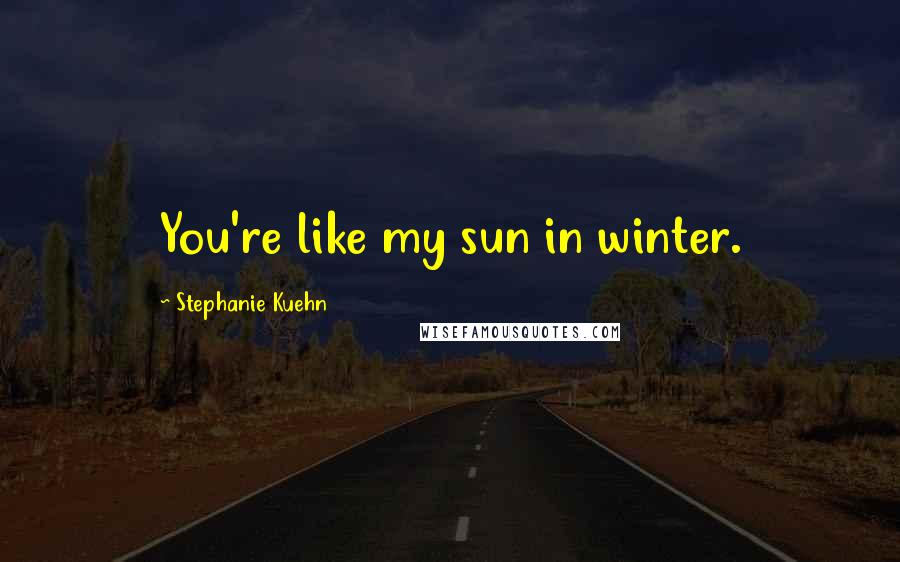 Stephanie Kuehn Quotes: You're like my sun in winter.
