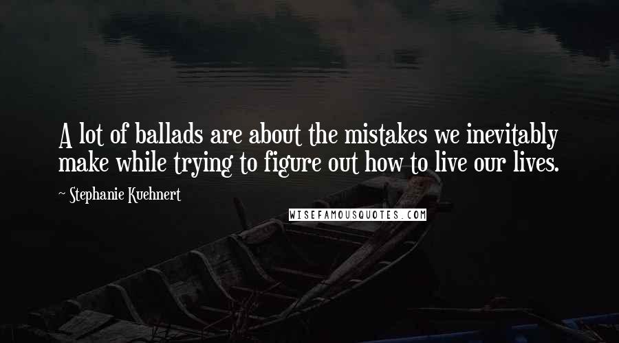 Stephanie Kuehnert Quotes: A lot of ballads are about the mistakes we inevitably make while trying to figure out how to live our lives.