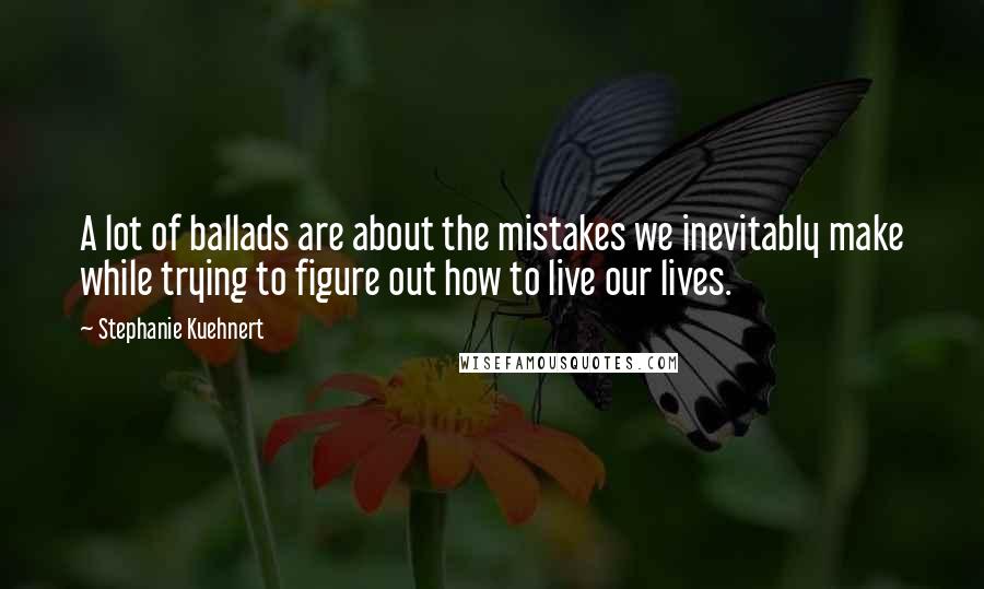 Stephanie Kuehnert Quotes: A lot of ballads are about the mistakes we inevitably make while trying to figure out how to live our lives.