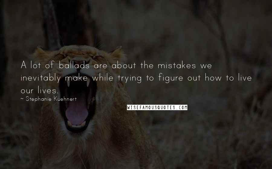 Stephanie Kuehnert Quotes: A lot of ballads are about the mistakes we inevitably make while trying to figure out how to live our lives.