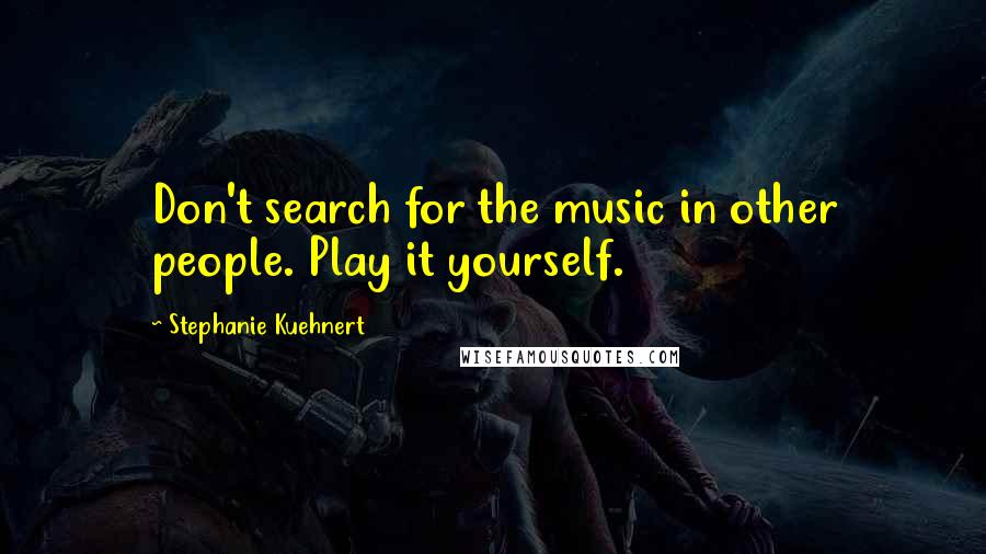 Stephanie Kuehnert Quotes: Don't search for the music in other people. Play it yourself.