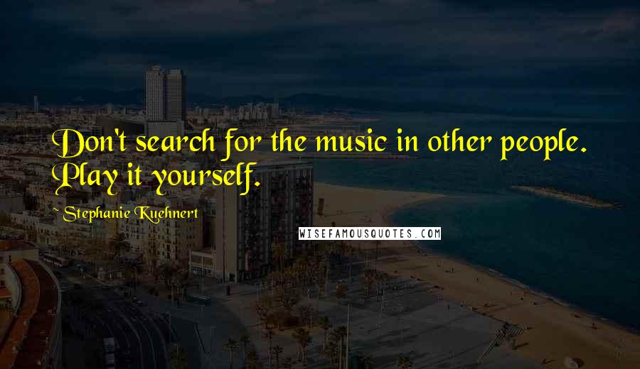 Stephanie Kuehnert Quotes: Don't search for the music in other people. Play it yourself.