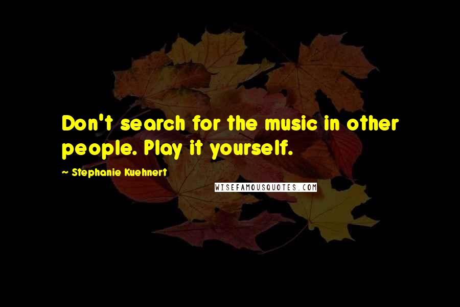 Stephanie Kuehnert Quotes: Don't search for the music in other people. Play it yourself.