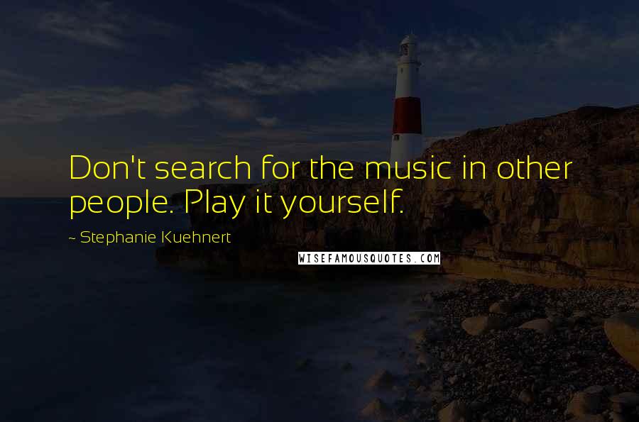 Stephanie Kuehnert Quotes: Don't search for the music in other people. Play it yourself.