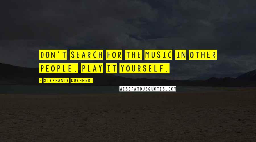 Stephanie Kuehnert Quotes: Don't search for the music in other people. Play it yourself.