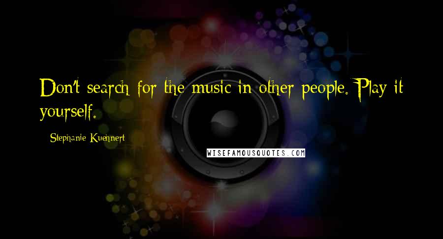 Stephanie Kuehnert Quotes: Don't search for the music in other people. Play it yourself.