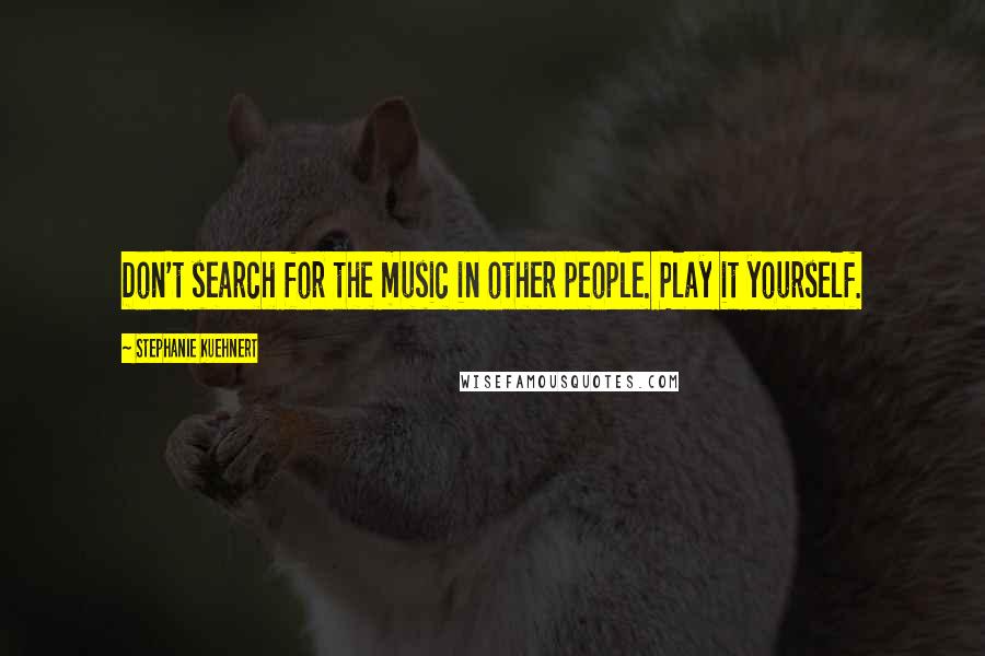 Stephanie Kuehnert Quotes: Don't search for the music in other people. Play it yourself.