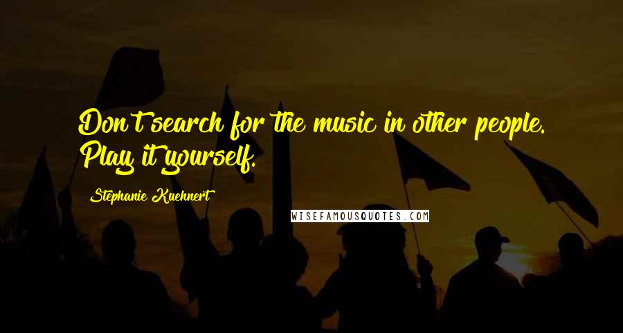 Stephanie Kuehnert Quotes: Don't search for the music in other people. Play it yourself.