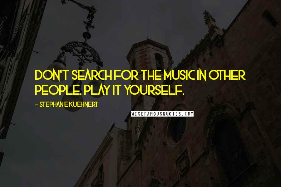 Stephanie Kuehnert Quotes: Don't search for the music in other people. Play it yourself.