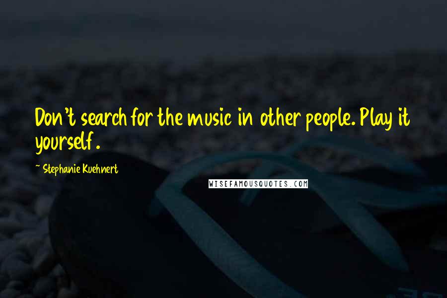 Stephanie Kuehnert Quotes: Don't search for the music in other people. Play it yourself.